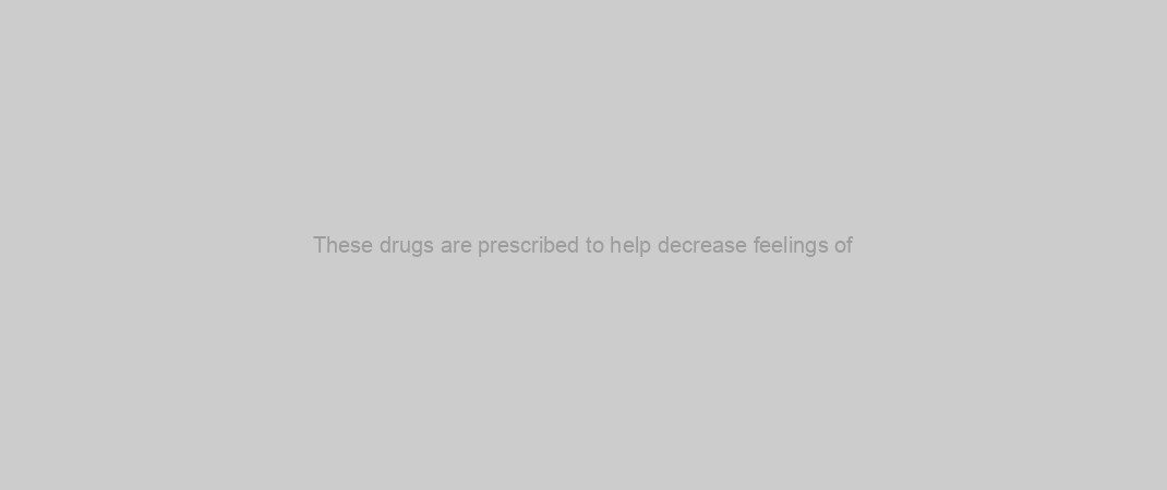 These drugs are prescribed to help decrease feelings of